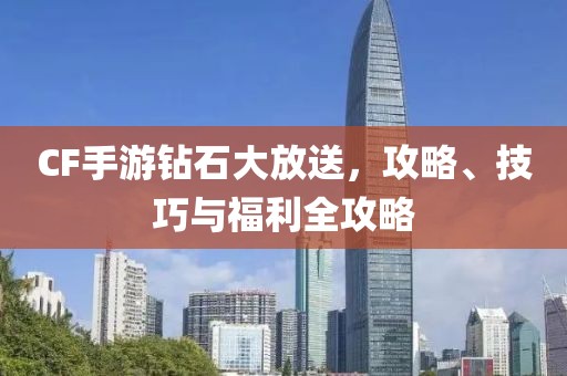 CF手游钻石大放送，攻略、技巧与福利全攻略