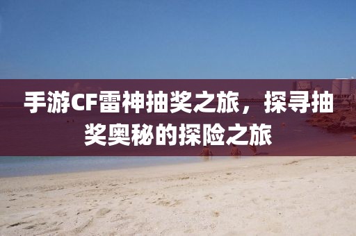 手游CF雷神抽奖之旅，探寻抽奖奥秘的探险之旅