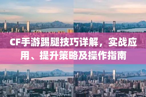 CF手游踢腿技巧详解，实战应用、提升策略及操作指南