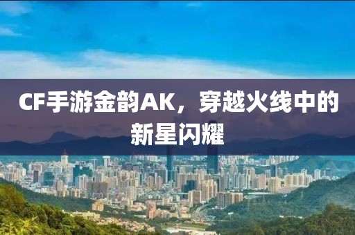 CF手游金韵AK，穿越火线中的新星闪耀